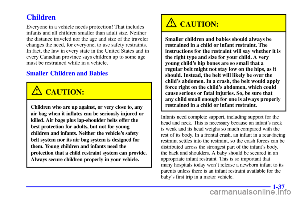BUICK CENTURY 2000 Service Manual 1-37
Children
Everyone in a vehicle needs protection! That includes
infants and all children smaller than adult size. Neither
the distance traveled nor the age and size of the traveler
changes the nee BUICK CENTURY 2000 Service Manual 1-37
Children
Everyone in a vehicle needs protection! That includes
infants and all children smaller than adult size. Neither
the distance traveled nor the age and size of the traveler
changes the nee