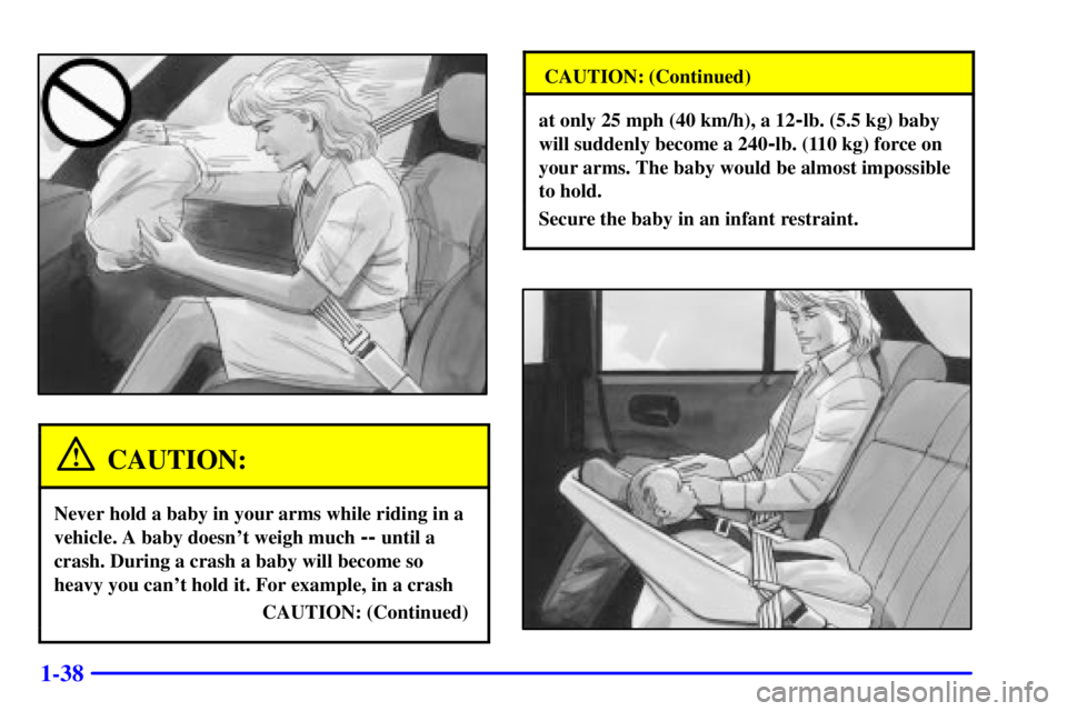 BUICK CENTURY 2000  Owners Manual 1-38
CAUTION:
Never hold a baby in your arms while riding in a
vehicle. A baby doesnt weigh much 
-- until a
crash. During a crash a baby will become so
heavy you cant hold it. For example, in a cra