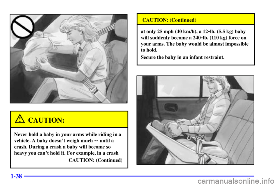 BUICK CENTURY 2000 Service Manual 1-38
CAUTION:
Never hold a baby in your arms while riding in a
vehicle. A baby doesnt weigh much
-- until a
crash. During a crash a baby will become so
heavy you cant hold it. For example, in a cra BUICK CENTURY 2000 Service Manual 1-38
CAUTION:
Never hold a baby in your arms while riding in a
vehicle. A baby doesnt weigh much
-- until a
crash. During a crash a baby will become so
heavy you cant hold it. For example, in a cra