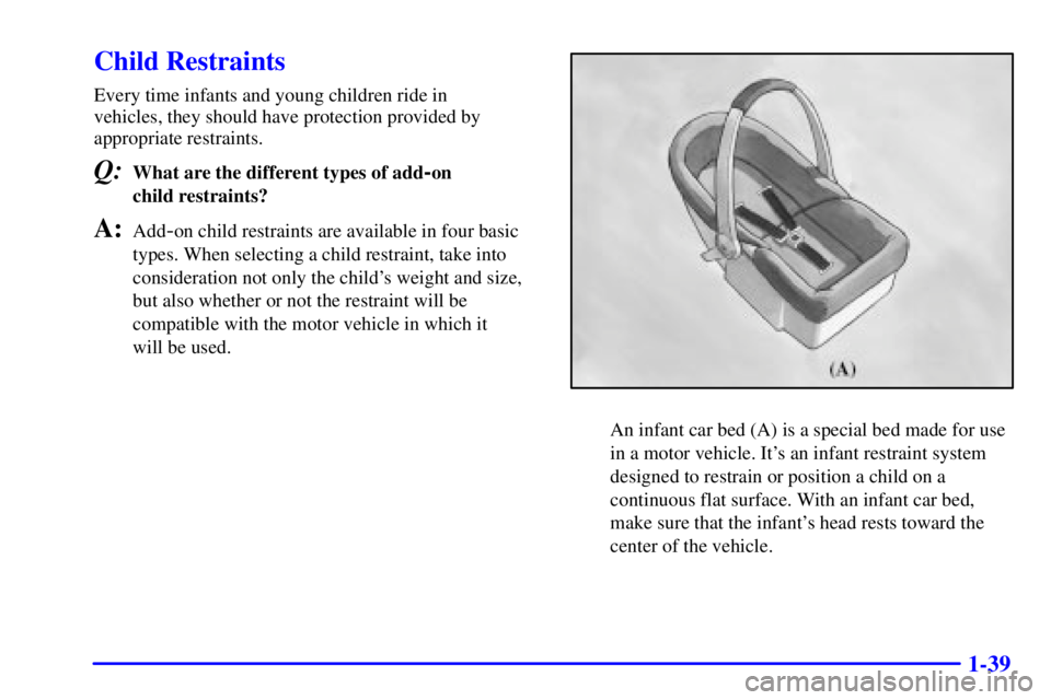 BUICK CENTURY 2000  Owners Manual 1-39
Child Restraints
Every time infants and young children ride in 
vehicles, they should have protection provided by
appropriate restraints.
Q:What are the different types of add-on 
child restraint