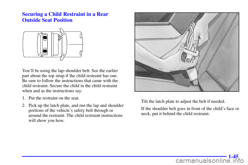 BUICK CENTURY 2000 Workshop Manual 1-45 Securing a Child Restraint in a Rear
Outside Seat Position
Youll be using the lap-shoulder belt. See the earlier 
part about the top strap if the child restraint has one. 
Be sure to follow the 