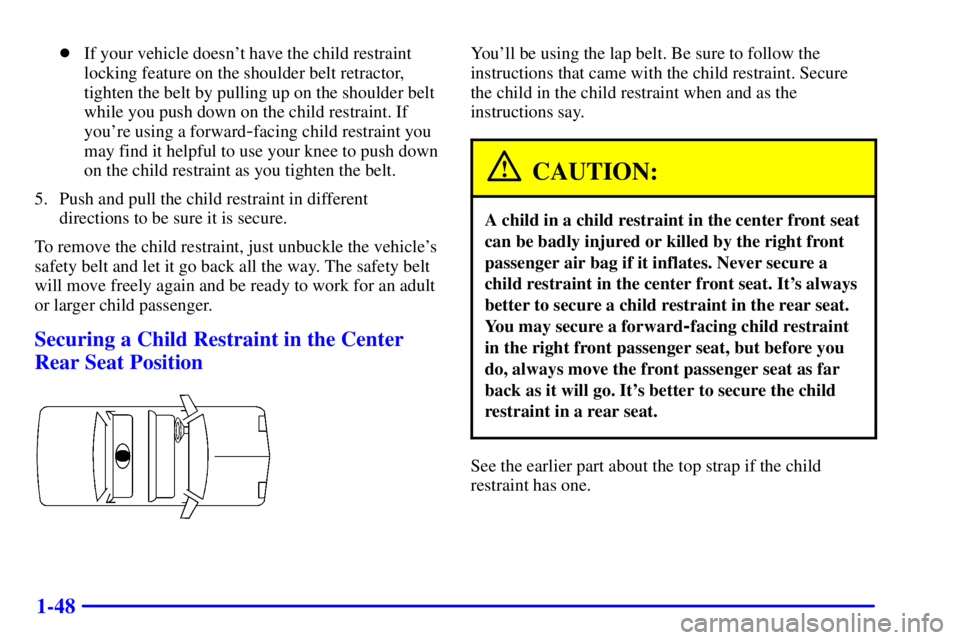 BUICK CENTURY 2000 User Guide 1-48
If your vehicle doesnt have the child restraint
locking feature on the shoulder belt retractor,
tighten the belt by pulling up on the shoulder belt
while you push down on the child restraint. I