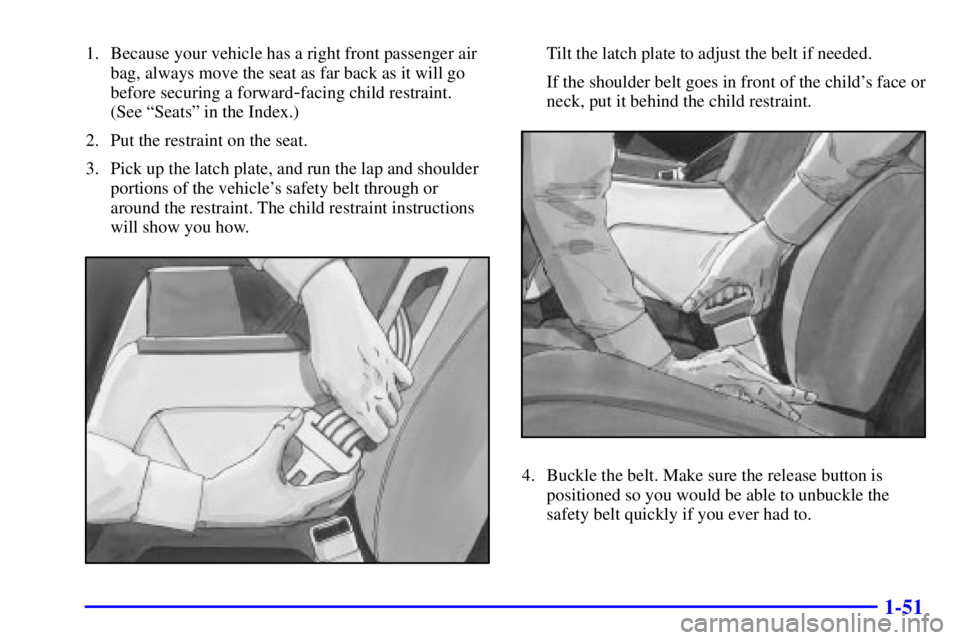 BUICK CENTURY 2000 Repair Manual 1-51
1. Because your vehicle has a right front passenger air
bag, always move the seat as far back as it will go
before securing a forward
-facing child restraint. 
(See ªSeatsº in the Index.)
2. Pu
