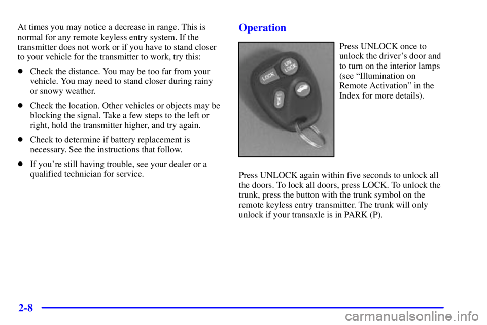 BUICK CENTURY 2000 Owners Guide 2-8
At times you may notice a decrease in range. This is
normal for any remote keyless entry system. If the
transmitter does not work or if you have to stand closer
to your vehicle for the transmitter