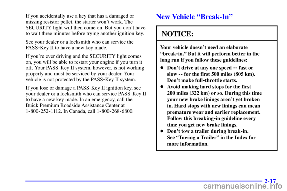BUICK CENTURY 2000 Owners Manual 2-17
If you accidentally use a key that has a damaged or
missing resistor pellet, the starter wont work. The
SECURITY light will then come on. But you dont have
to wait three minutes before trying a BUICK CENTURY 2000 Owners Manual 2-17
If you accidentally use a key that has a damaged or
missing resistor pellet, the starter wont work. The
SECURITY light will then come on. But you dont have
to wait three minutes before trying a