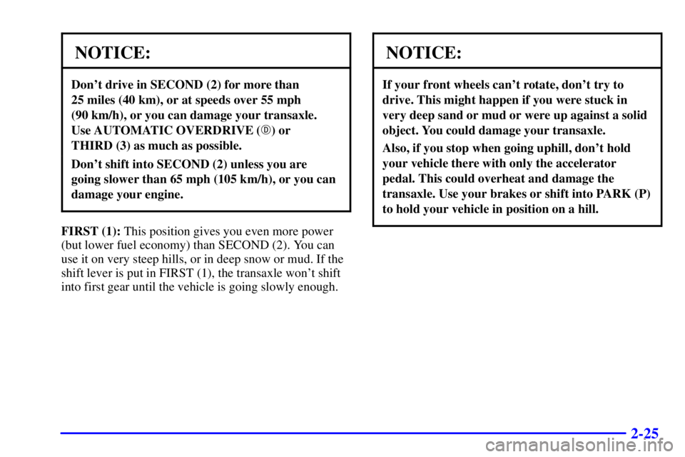 BUICK CENTURY 2000 Owners Manual 2-25
NOTICE:
Dont drive in SECOND (2) for more than 
25 miles (40 km), or at speeds over 55 mph 
(90 km/h), or you can damage your transaxle.
Use AUTOMATIC OVERDRIVE () or 
THIRD (3) as much as poss