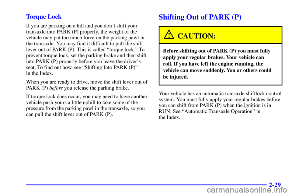 BUICK CENTURY 2000 Service Manual 2-29 Torque Lock
If you are parking on a hill and you dont shift your
transaxle into PARK (P) properly, the weight of the
vehicle may put too much force on the parking pawl in
the transaxle. You may 