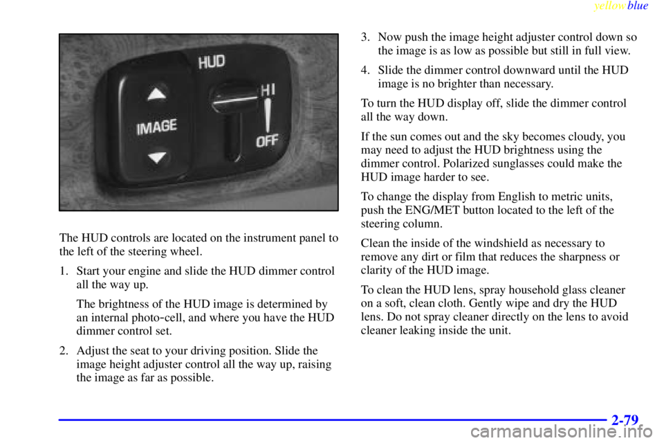 BUICK LESABRE 2000 User Guide yellowblue     
2-79
The HUD controls are located on the instrument panel to
the left of the steering wheel.
1. Start your engine and slide the HUD dimmer control
all the way up.
The brightness of the
