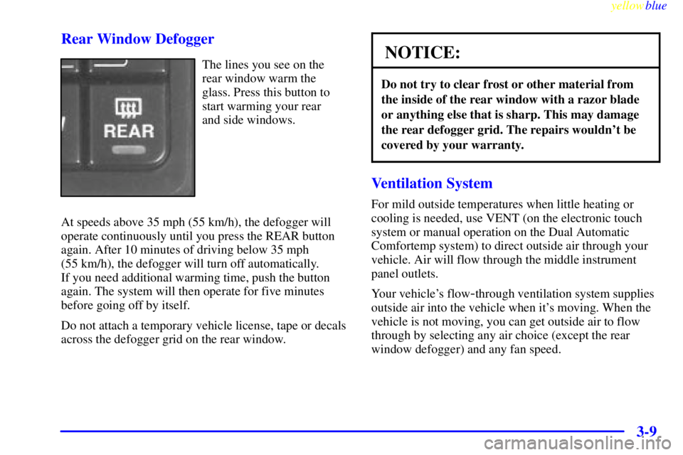 BUICK LESABRE 2000  Owners Manual yellowblue     
3-9 Rear Window Defogger
The lines you see on the
rear window warm the
glass. Press this button to
start warming your rear 
and side windows.
At speeds above 35 mph (55 km/h), the defo