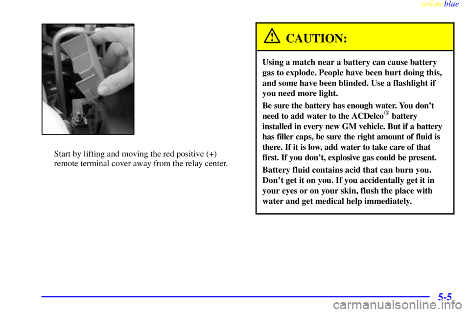 BUICK LESABRE 2000 Owners Manual yellowblue
5-5
Start by lifting and moving the red positive (+)
remote terminal cover away from the relay center.
CAUTION:
Using a match near a battery can cause battery
gas to explode. People ha BUICK LESABRE 2000 Owners Manual yellowblue
5-5
Start by lifting and moving the red positive (+)
remote terminal cover away from the relay center.
CAUTION:
Using a match near a battery can cause battery
gas to explode. People ha