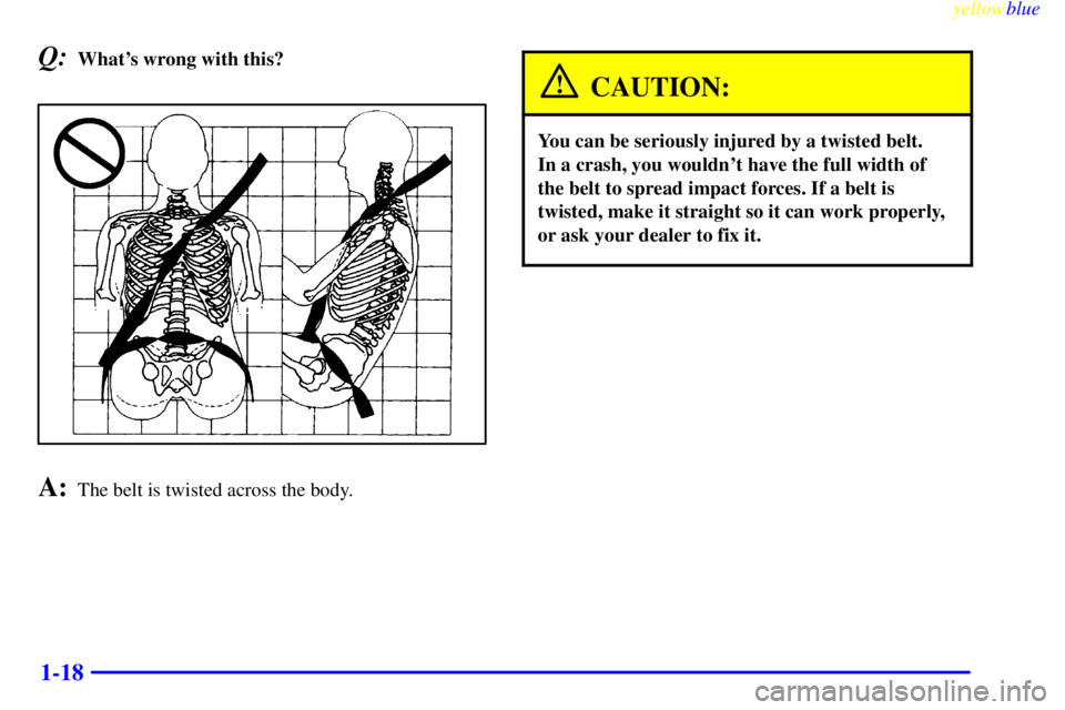 BUICK LESABRE 2000 Owners Manual yellowblue
1-18
Q:Whats wrong with this?
A:The belt is twisted across the body.
CAUTION:
You can be seriously injured by a twisted belt.
In a crash, you wouldnt have the full width of
the belt BUICK LESABRE 2000 Owners Manual yellowblue
1-18
Q:Whats wrong with this?
A:The belt is twisted across the body.
CAUTION:
You can be seriously injured by a twisted belt.
In a crash, you wouldnt have the full width of
the belt