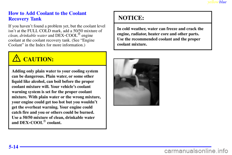 BUICK LESABRE 2000 Manual PDF yellowblue     
5-14 How to Add Coolant to the Coolant
Recovery Tank
If you havent found a problem yet, but the coolant level
isnt at the FULL COLD mark, add a 50/50 mixture of
clean, drinkable wate