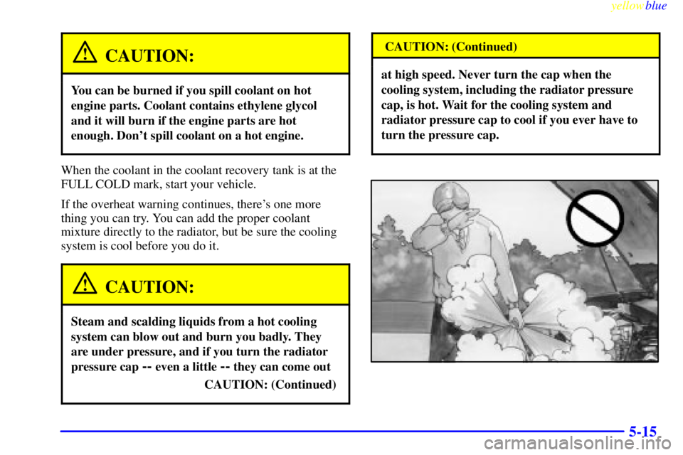 BUICK LESABRE 2000  Owners Manual yellowblue     
5-15
CAUTION:
You can be burned if you spill coolant on hot
engine parts. Coolant contains ethylene glycol
and it will burn if the engine parts are hot
enough. Dont spill coolant on a