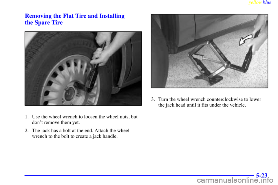 BUICK LESABRE 2000  Owners Manual yellowblue     
5-23 Removing the Flat Tire and Installing 
the Spare Tire
1. Use the wheel wrench to loosen the wheel nuts, but
dont remove them yet.
2. The jack has a bolt at the end. Attach the wh