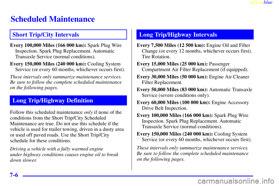BUICK LESABRE 2000  Owners Manual Scheduled Maintenance
yellowblue     
7-6
Short Trip/City Intervals
Every 100,000 Miles (166 000 km): Spark Plug Wire
Inspection. Spark Plug Replacement. Automatic
Transaxle Service (normal conditions