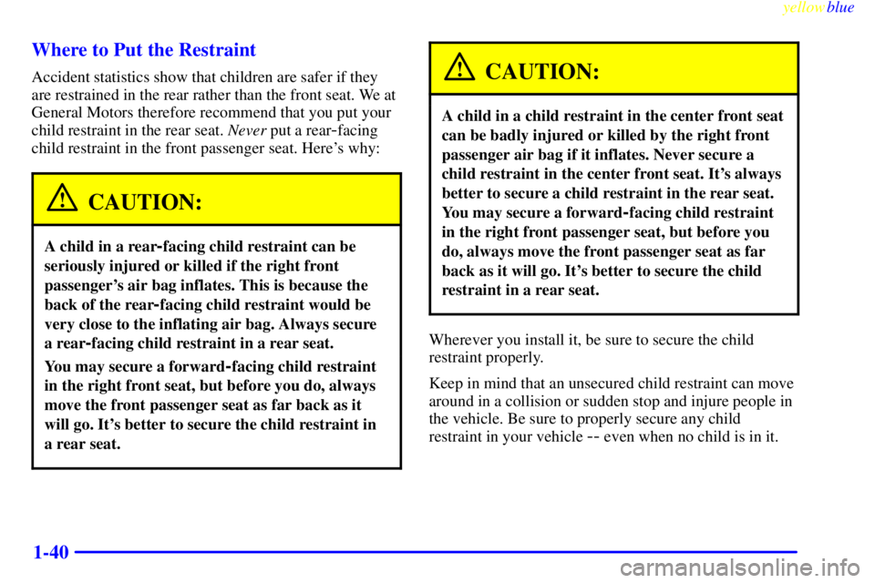 BUICK LESABRE 2000 Service Manual yellowblue
1-40 Where to Put the Restraint
Accident statistics show that children are safer if they
are restrained in the rear rather than the front seat. We at
General Motors therefore recommend BUICK LESABRE 2000 Service Manual yellowblue
1-40 Where to Put the Restraint
Accident statistics show that children are safer if they
are restrained in the rear rather than the front seat. We at
General Motors therefore recommend
