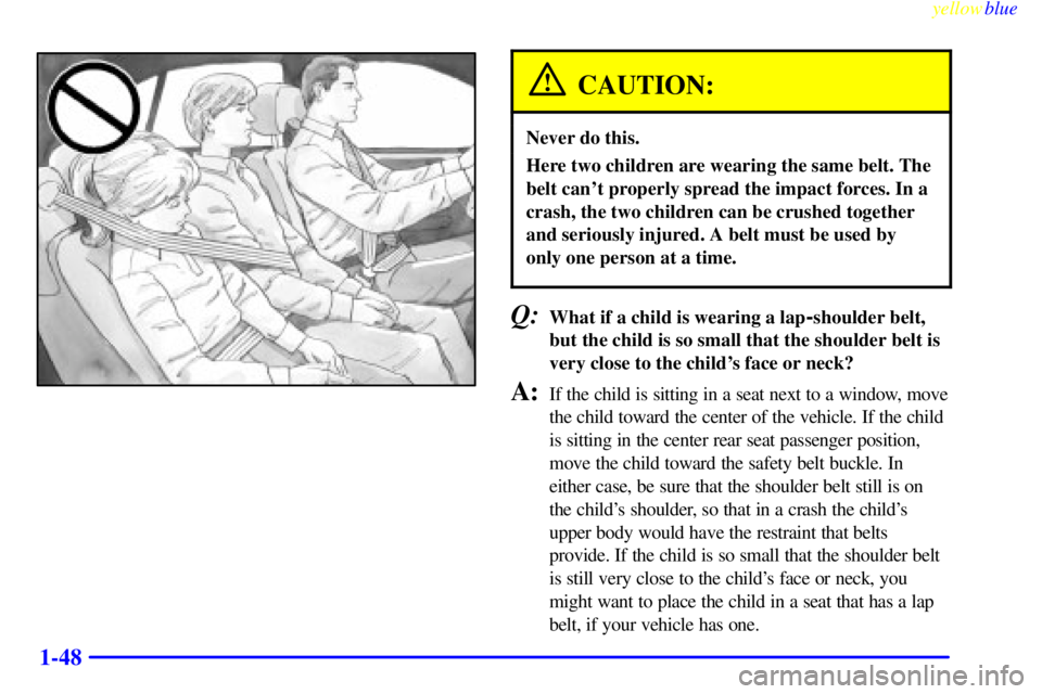 BUICK LESABRE 2000 Workshop Manual yellowblue
1-48
CAUTION:
Never do this.
Here two children are wearing the same belt. The
belt cant properly spread the impact forces. In a
crash, the two children can be crushed together
and ser BUICK LESABRE 2000 Workshop Manual yellowblue
1-48
CAUTION:
Never do this.
Here two children are wearing the same belt. The
belt cant properly spread the impact forces. In a
crash, the two children can be crushed together
and ser
