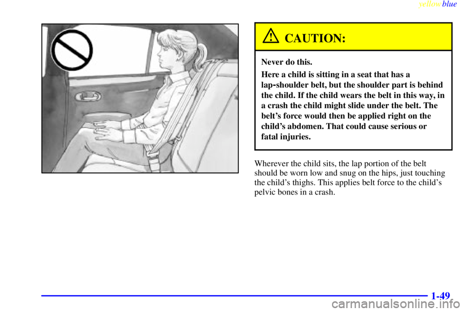 BUICK LESABRE 2000 Workshop Manual yellowblue
1-49
CAUTION:
Never do this.
Here a child is sitting in a seat that has a
lap
-shoulder belt, but the shoulder part is behind
the child. If the child wears the belt in this way, in
a c BUICK LESABRE 2000 Workshop Manual yellowblue
1-49
CAUTION:
Never do this.
Here a child is sitting in a seat that has a
lap
-shoulder belt, but the shoulder part is behind
the child. If the child wears the belt in this way, in
a c