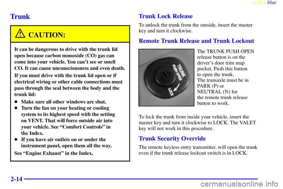BUICK LESABRE 2000  Owners Manual yellowblue     
2-14
Trunk
CAUTION:
It can be dangerous to drive with the trunk lid
open because carbon monoxide (CO) gas can
come into your vehicle. You cant see or smell
CO. It can cause unconsciou
