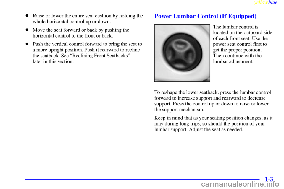 BUICK LESABRE 2000  Owners Manual yellowblue     
1-3
Raise or lower the entire seat cushion by holding the
whole horizontal control up or down.
Move the seat forward or back by pushing the
horizontal control to the front or back.
