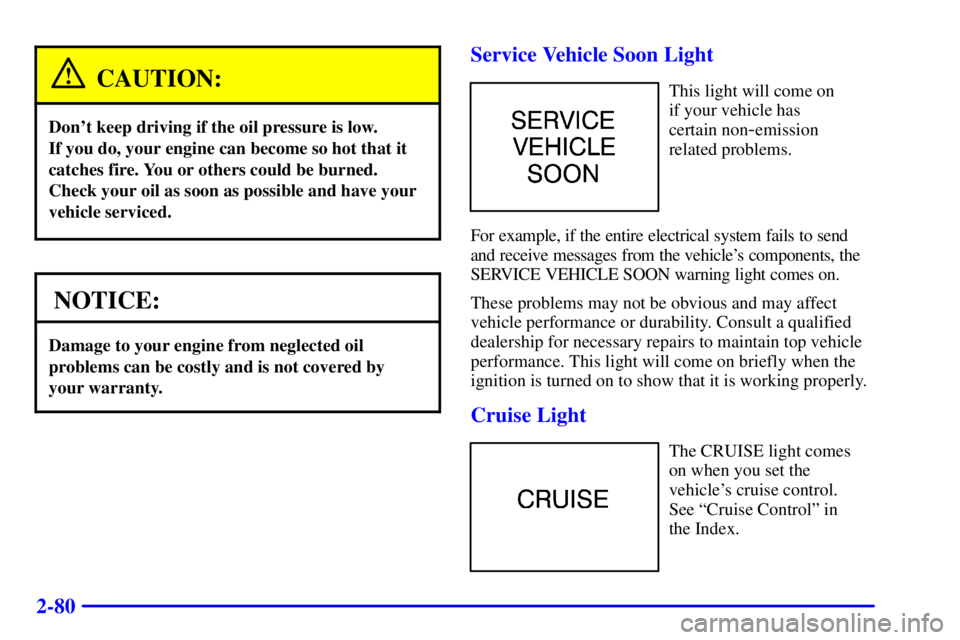 BUICK PARK AVENUE 2000  Owners Manual 2-80
CAUTION:
Dont keep driving if the oil pressure is low. 
If you do, your engine can become so hot that it
catches fire. You or others could be burned.
Check your oil as soon as possible and have 
