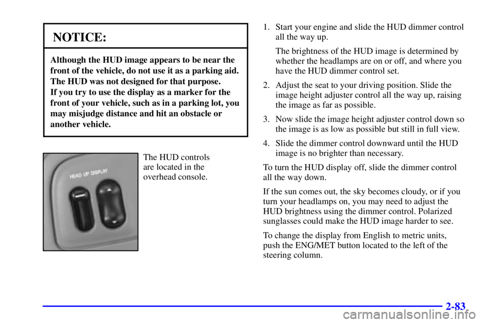 BUICK PARK AVENUE 2000  Owners Manual 2-83
NOTICE:
Although the HUD image appears to be near the
front of the vehicle, do not use it as a parking aid.
The HUD was not designed for that purpose. 
If you try to use the display as a marker f