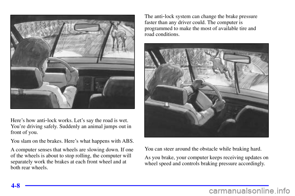 BUICK PARK AVENUE 2000  Owners Manual 4-8
Heres how anti-lock works. Lets say the road is wet.
Youre driving safely. Suddenly an animal jumps out in
front of you.
You slam on the brakes. Heres what happens with ABS.
A computer senses 