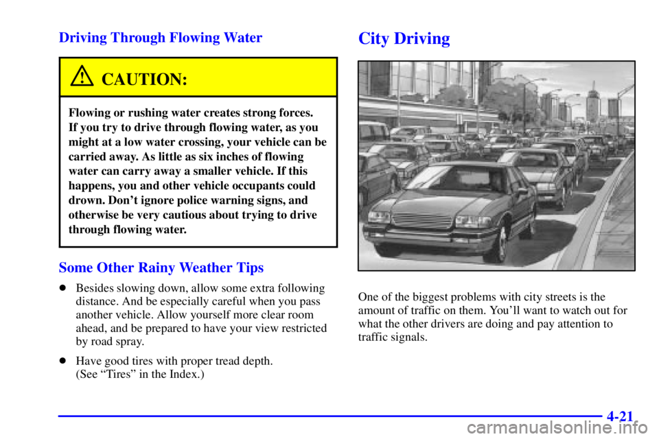 BUICK PARK AVENUE 2000  Owners Manual 4-21 Driving Through Flowing Water
CAUTION:
Flowing or rushing water creates strong forces. 
If you try to drive through flowing water, as you
might at a low water crossing, your vehicle can be
carrie