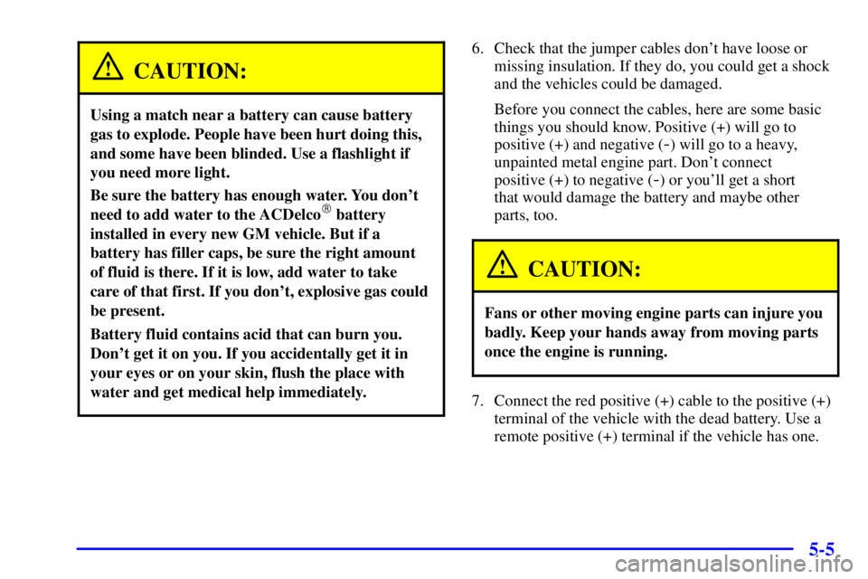 BUICK PARK AVENUE 2000  Owners Manual 5-5
CAUTION:
Using a match near a battery can cause battery
gas to explode. People have been hurt doing this,
and some have been blinded. Use a flashlight if
you need more light.
Be sure the battery h