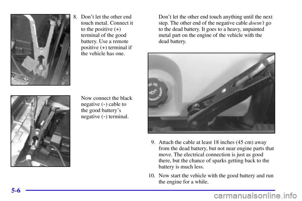 BUICK PARK AVENUE 2000  Owners Manual 5-6
8. Dont let the other end
touch metal. Connect it
to the positive (+)
terminal of the good
battery. Use a remote
positive (+) terminal if
the vehicle has one.
Now connect the black
negative (
-) 