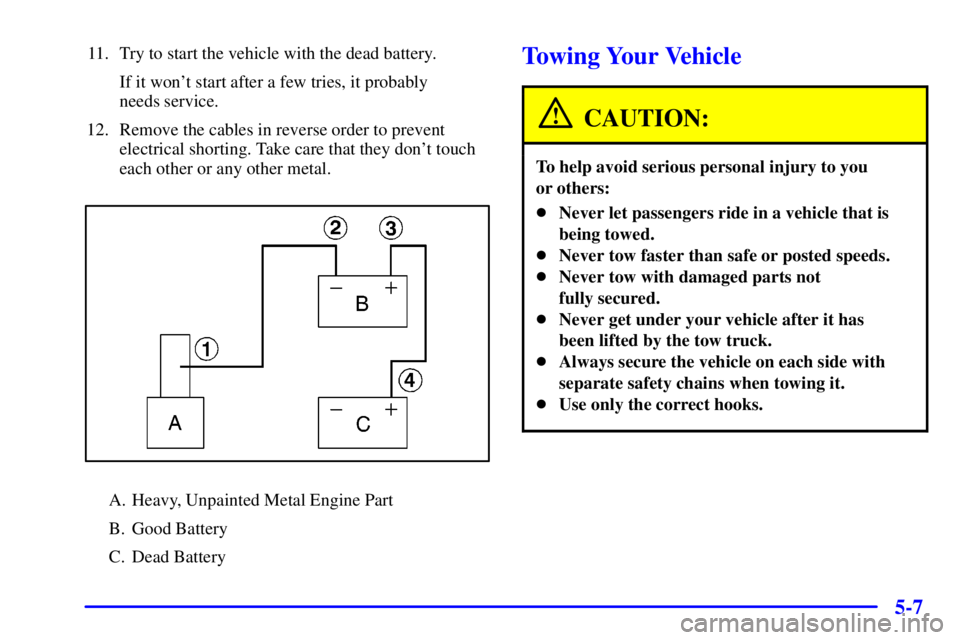 BUICK PARK AVENUE 2000  Owners Manual 5-7
11. Try to start the vehicle with the dead battery.
If it wont start after a few tries, it probably 
needs service.
12. Remove the cables in reverse order to prevent
electrical shorting. Take car