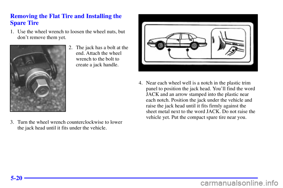 BUICK PARK AVENUE 2000 Owners Manual 5-20 Removing the Flat Tire and Installing the
Spare Tire
1. Use the wheel wrench to loosen the wheel nuts, but
dont remove them yet.
2. The jack has a bolt at the
end. Attach the wheel
wrench to the BUICK PARK AVENUE 2000 Owners Manual 5-20 Removing the Flat Tire and Installing the
Spare Tire
1. Use the wheel wrench to loosen the wheel nuts, but
dont remove them yet.
2. The jack has a bolt at the
end. Attach the wheel
wrench to the