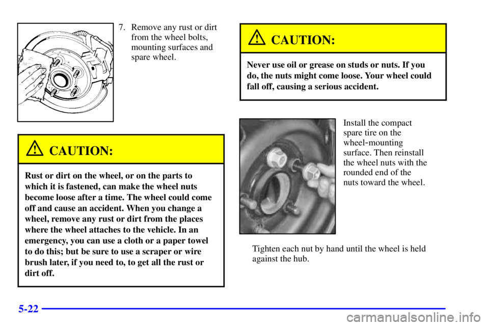 BUICK PARK AVENUE 2000 Owners Manual 5-22
7. Remove any rust or dirt
from the wheel bolts,
mounting surfaces and
spare wheel.
CAUTION:
Rust or dirt on the wheel, or on the parts to
which it is fastened, can make the wheel nuts
become loo BUICK PARK AVENUE 2000 Owners Manual 5-22
7. Remove any rust or dirt
from the wheel bolts,
mounting surfaces and
spare wheel.
CAUTION:
Rust or dirt on the wheel, or on the parts to
which it is fastened, can make the wheel nuts
become loo