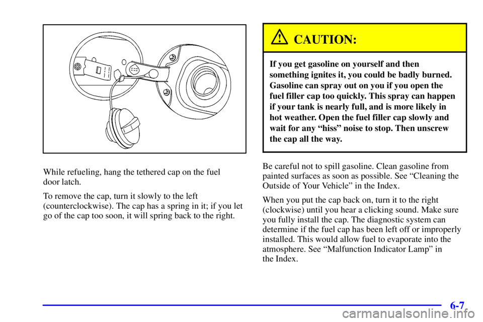 BUICK PARK AVENUE 2000  Owners Manual 6-7
While refueling, hang the tethered cap on the fuel 
door latch.
To remove the cap, turn it slowly to the left
(counterclockwise). The cap has a spring in it; if you let
go of the cap too soon, it 