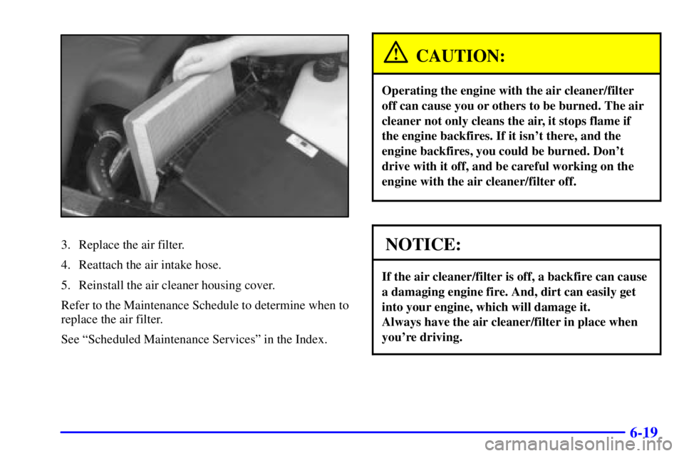 BUICK PARK AVENUE 2000  Owners Manual 6-19
3. Replace the air filter.
4. Reattach the air intake hose.
5. Reinstall the air cleaner housing cover.
Refer to the Maintenance Schedule to determine when to
replace the air filter.
See ªSchedu