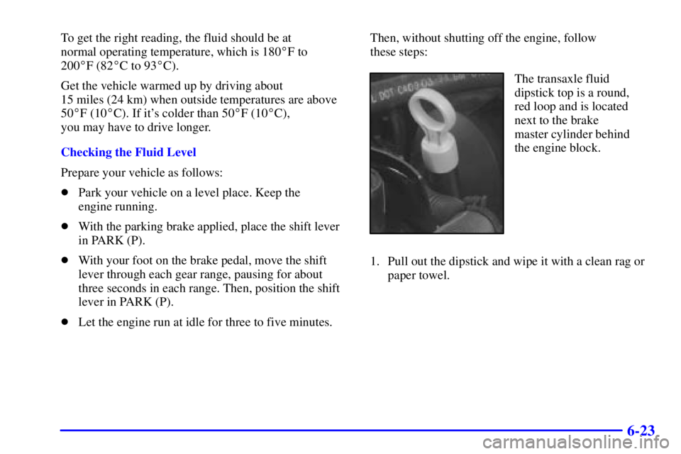 BUICK PARK AVENUE 2000  Owners Manual 6-23
To get the right reading, the fluid should be at 
normal operating temperature, which is 180F to 
200F (82C to 93C).
Get the vehicle warmed up by driving about 
15 miles (24 km) when outside 