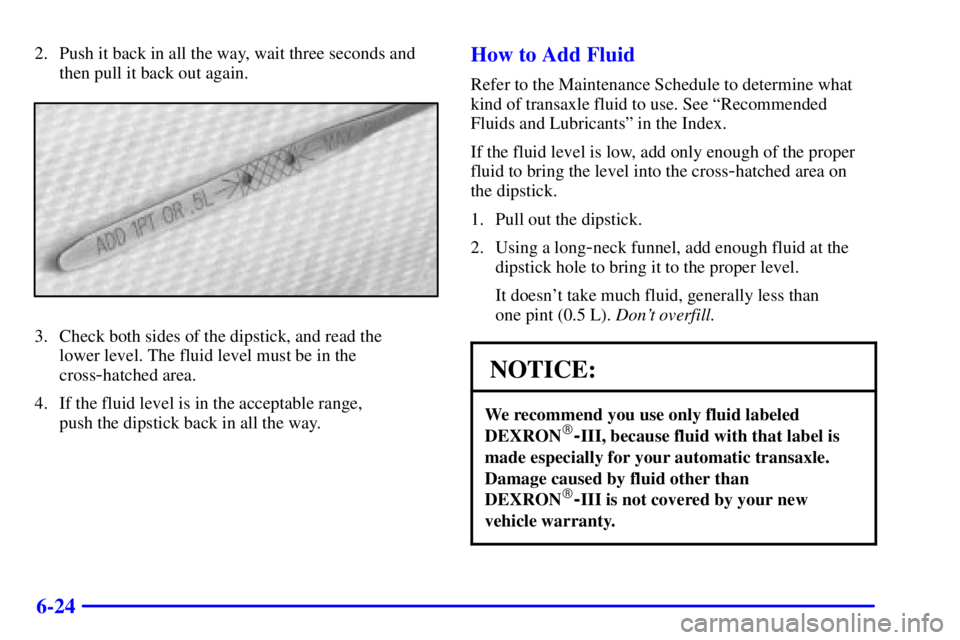 BUICK PARK AVENUE 2000  Owners Manual 6-24
2. Push it back in all the way, wait three seconds and
then pull it back out again.
3. Check both sides of the dipstick, and read the 
lower level. The fluid level must be in the
cross
-hatched a
