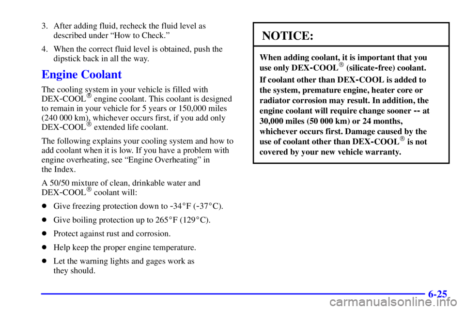 BUICK PARK AVENUE 2000  Owners Manual 6-25
3. After adding fluid, recheck the fluid level as
described under ªHow to Check.º
4. When the correct fluid level is obtained, push the
dipstick back in all the way.
Engine Coolant
The cooling 