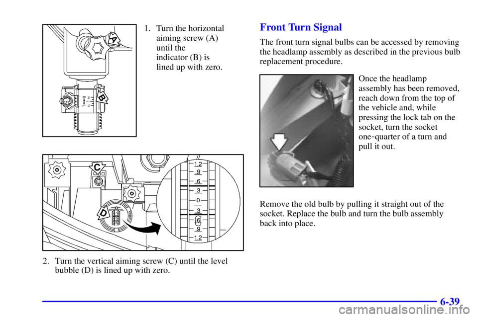 BUICK PARK AVENUE 2000  Owners Manual 6-39
1. Turn the horizontal
aiming screw (A)
until the 
indicator (B) is
lined up with zero.
2. Turn the vertical aiming screw (C) until the level
bubble (D) is lined up with zero.
Front Turn Signal
T