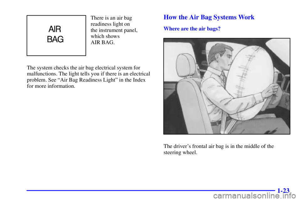 BUICK PARK AVENUE 2000 Owners Guide 1-23
There is an air bag
readiness light on 
the instrument panel,
which shows 
AIR BAG.
The system checks the air bag electrical system for
malfunctions. The light tells you if there is an electrical