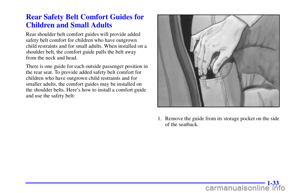 BUICK PARK AVENUE 2000 Service Manual 1-33
Rear Safety Belt Comfort Guides for
Children and Small Adults
Rear shoulder belt comfort guides will provide added
safety belt comfort for children who have outgrown
child restraints and for smal BUICK PARK AVENUE 2000 Service Manual 1-33
Rear Safety Belt Comfort Guides for
Children and Small Adults
Rear shoulder belt comfort guides will provide added
safety belt comfort for children who have outgrown
child restraints and for smal