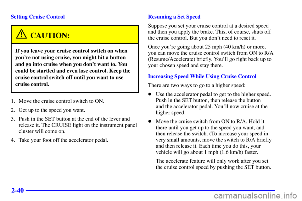BUICK REGAL 2000  Owners Manual 2-40
Setting Cruise Control
CAUTION:
If you leave your cruise control switch on when
youre not using cruise, you might hit a button
and go into cruise when you dont want to. You
could be startled an