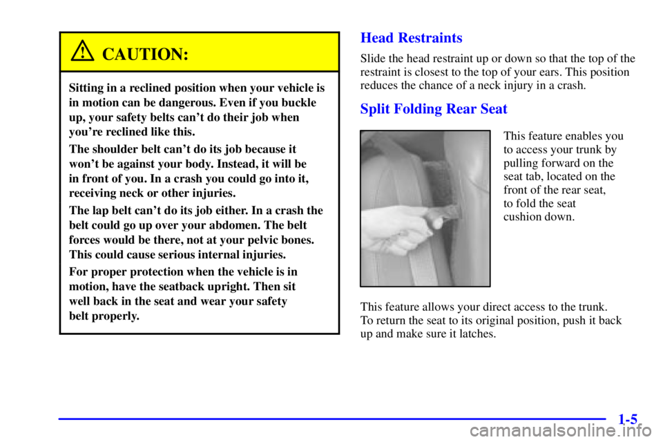BUICK REGAL 2000 User Guide 1-5
CAUTION:
Sitting in a reclined position when your vehicle is
in motion can be dangerous. Even if you buckle
up, your safety belts cant do their job when
youre reclined like this.
The shoulder be