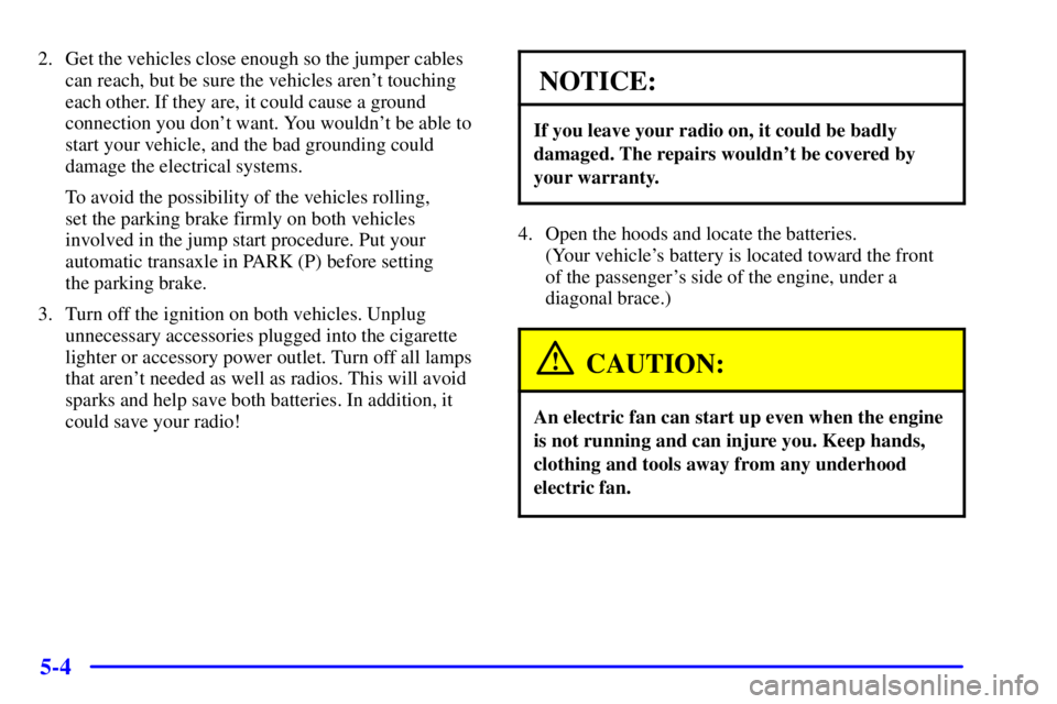 BUICK REGAL 2000  Owners Manual 5-4
2. Get the vehicles close enough so the jumper cables
can reach, but be sure the vehicles arent touching
each other. If they are, it could cause a ground
connection you dont want. You wouldnt b