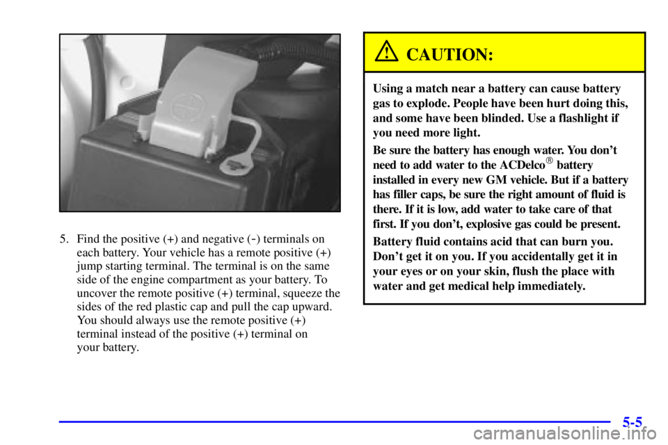 BUICK REGAL 2000  Owners Manual 5-5
5. Find the positive (+) and negative (-) terminals on
each battery. Your vehicle has a remote positive (+)
jump starting terminal. The terminal is on the same
side of the engine compartment as yo