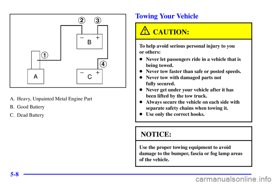 BUICK REGAL 2000  Owners Manual 5-8
A. Heavy, Unpainted Metal Engine Part
B. Good Battery
C. Dead Battery
Towing Your Vehicle
CAUTION:
To help avoid serious personal injury to you 
or others:
Never let passengers ride in a vehicle 