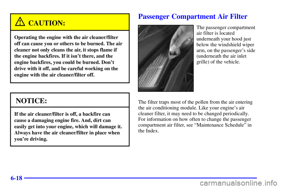 BUICK REGAL 2000  Owners Manual 6-18
CAUTION:
Operating the engine with the air cleaner/filter
off can cause you or others to be burned. The air
cleaner not only cleans the air, it stops flame if
the engine backfires. If it isnt th