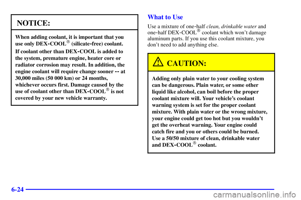 BUICK REGAL 2000  Owners Manual 6-24
NOTICE:
When adding coolant, it is important that you 
use only DEX
-COOL (silicate-free) coolant.
If coolant other than DEX-COOL is added to 
the system, premature engine, heater core or
radiat