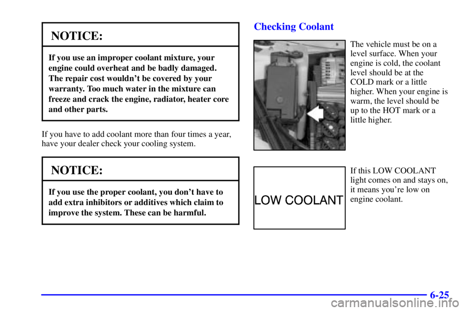 BUICK REGAL 2000 User Guide 6-25
NOTICE:
If you use an improper coolant mixture, your
engine could overheat and be badly damaged.
The repair cost wouldnt be covered by your
warranty. Too much water in the mixture can
freeze and BUICK REGAL 2000 User Guide 6-25
NOTICE:
If you use an improper coolant mixture, your
engine could overheat and be badly damaged.
The repair cost wouldnt be covered by your
warranty. Too much water in the mixture can
freeze and