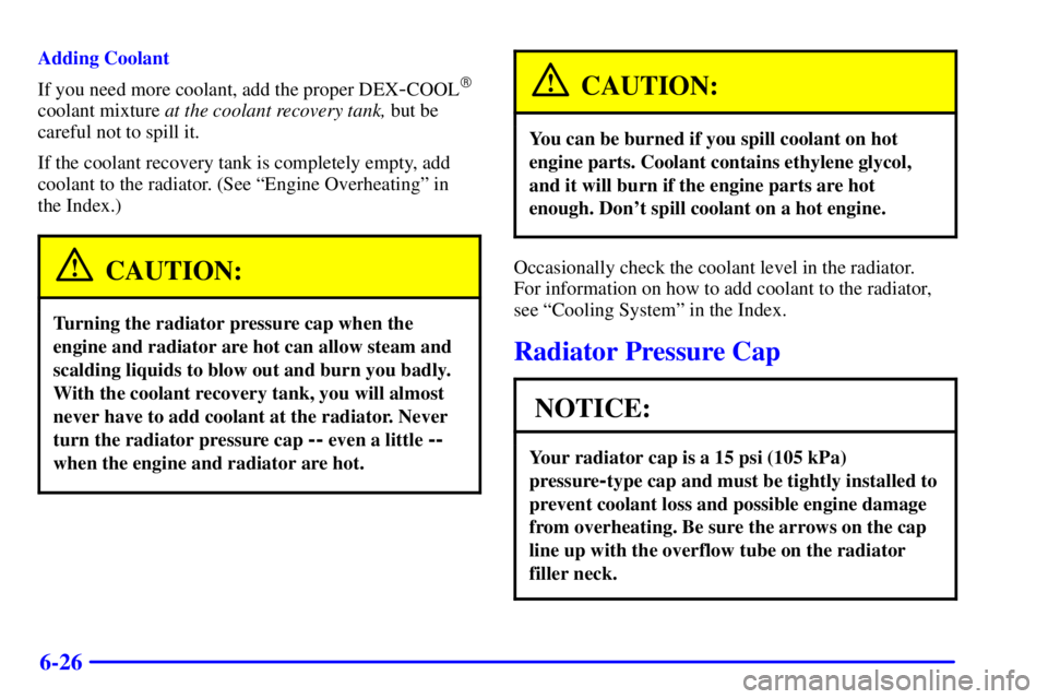 BUICK REGAL 2000 Owners Guide 6-26
Adding Coolant
If you need more coolant, add the proper DEX
-COOL
coolant mixture at the coolant recovery tank, but be
careful not to spill it.
If the coolant recovery tank is completely empty, 